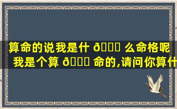 算命的说我是什 🍁 么命格呢（我是个算 🐈 命的,请问你算什么东西）